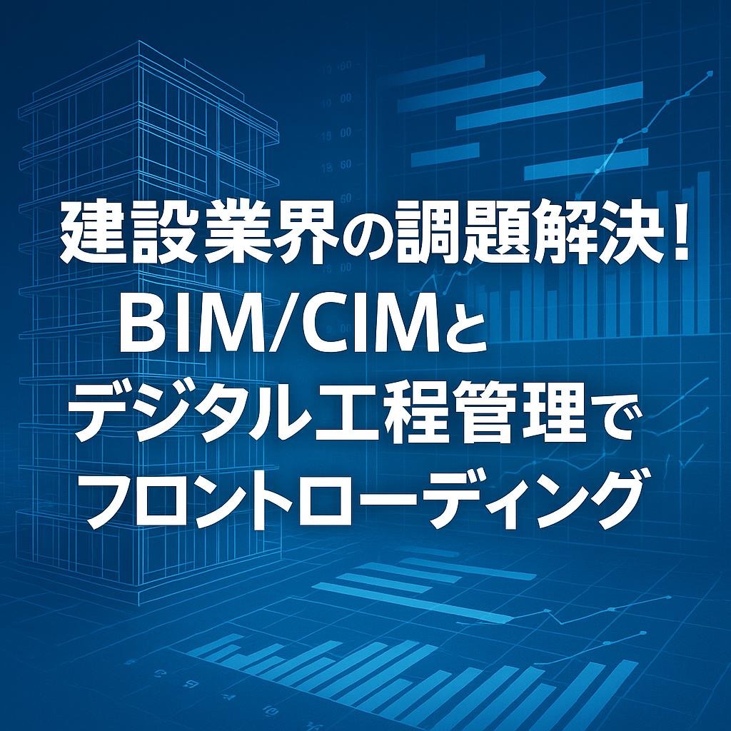 建設業界の課題解決！BIM/CIMとデジタル工程管理でフロントローディング