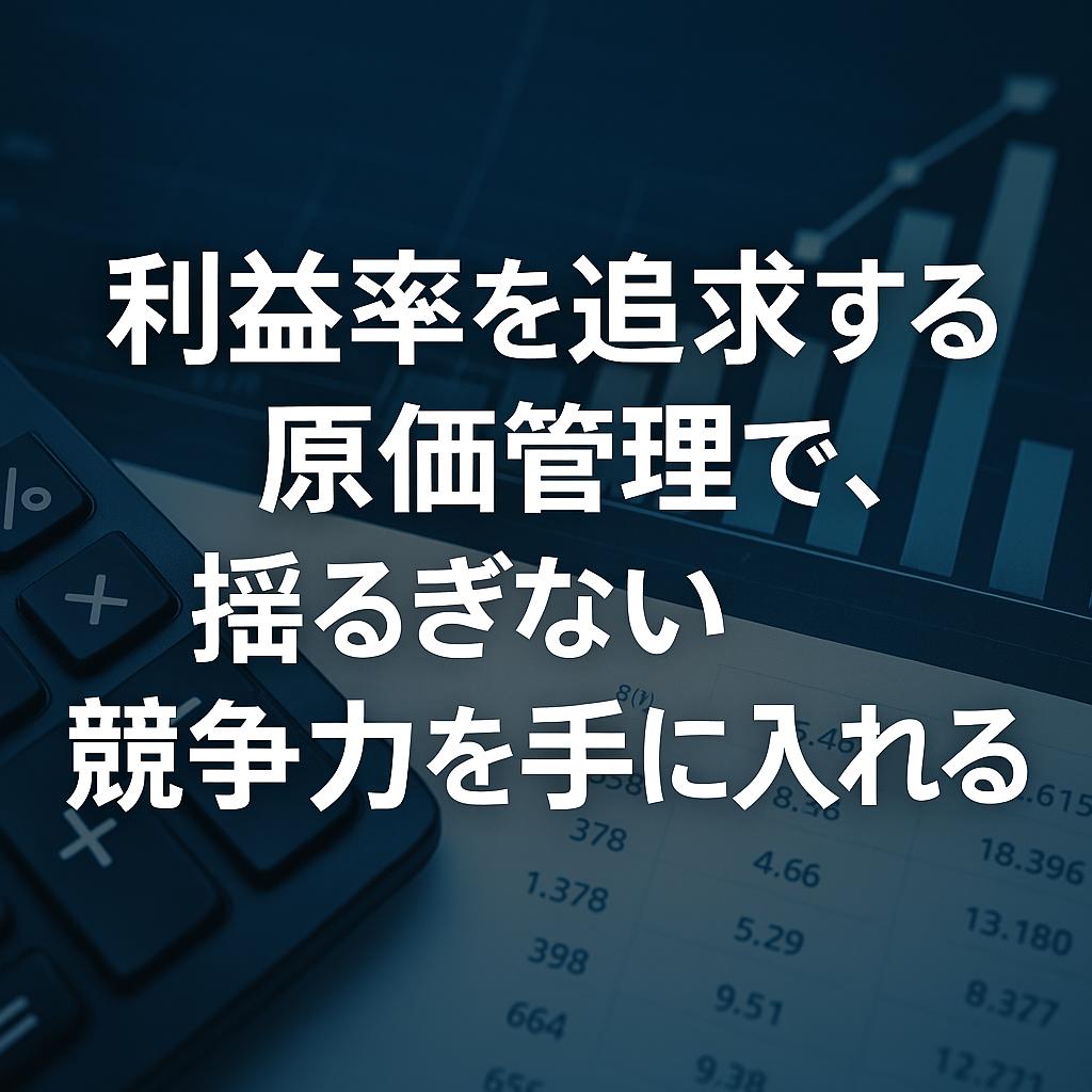 利益率を追求する原価管理で、揺るぎない競争力を手に入れる